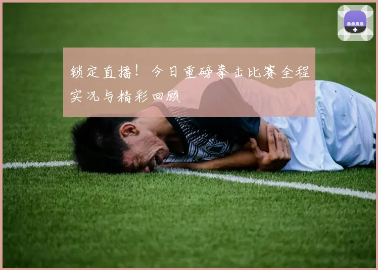 锁定直播！今日重磅拳击比赛全程实况与精彩回顾