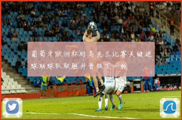 葡萄牙欧洲杯对乌克兰比赛关键进球助球队取胜并晋级下一轮