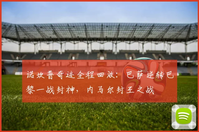 诺坎普奇迹全程回放：巴萨逆转巴黎一战封神，内马尔封王之战