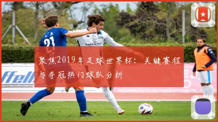 聚焦2019年足球世界杯：关键赛程与夺冠热门球队分析
