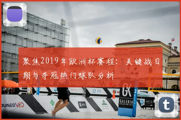 聚焦2019年欧洲杯赛程:关键战日期与夺冠热门球队分析