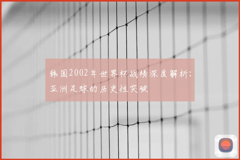 韩国2002年世界杯战绩深度解析：亚洲足球的历史性突破