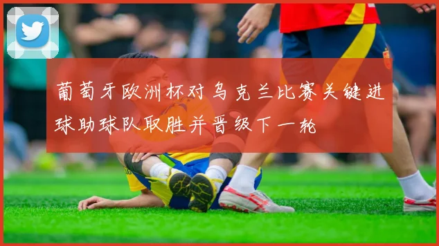 葡萄牙欧洲杯对乌克兰比赛关键进球助球队取胜并晋级下一轮