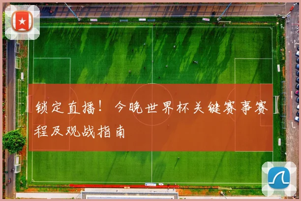 锁定直播！今晚世界杯关键赛事赛程及观战指南