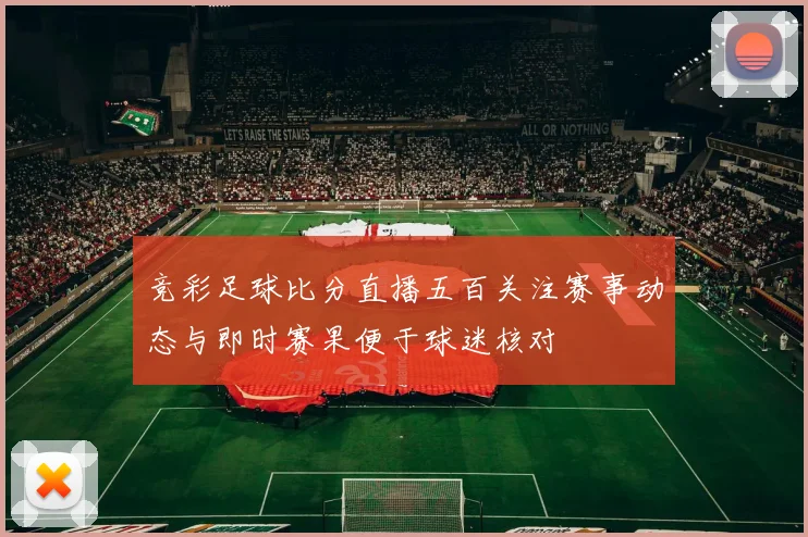 竞彩足球比分直播五百关注赛事动态与即时赛果便于球迷核对