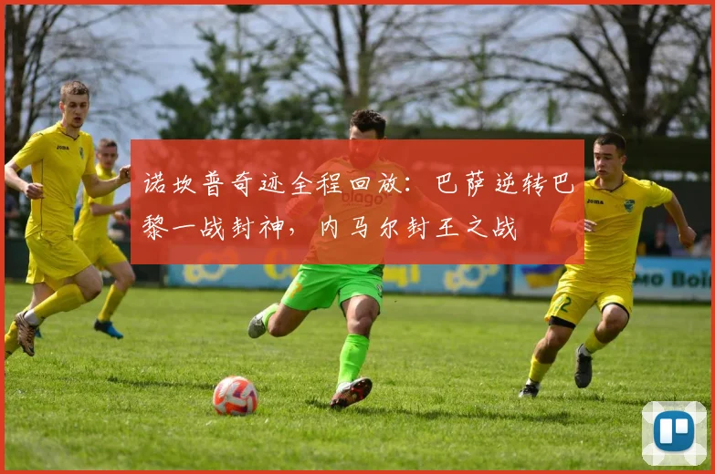 诺坎普奇迹全程回放：巴萨逆转巴黎一战封神，内马尔封王之战