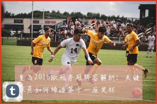 皇马2016欧冠夺冠阵容解析：关键球员如何缔造第十一座奖杯