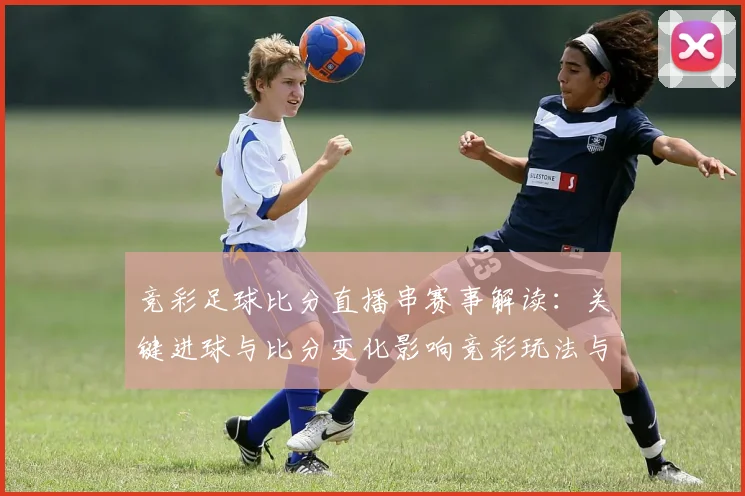 竞彩足球比分直播串赛事解读：关键进球与比分变化影响竞彩玩法与投注策略