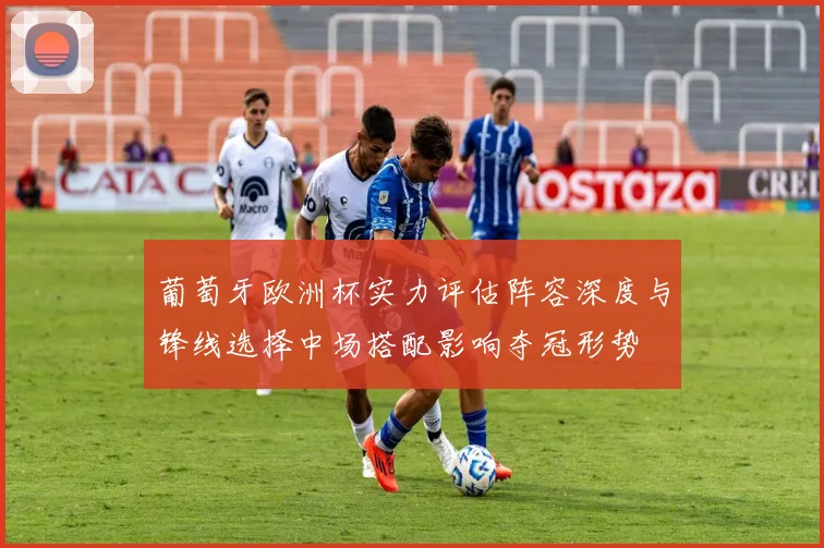 葡萄牙欧洲杯实力评估阵容深度与锋线选择中场搭配影响夺冠形势
